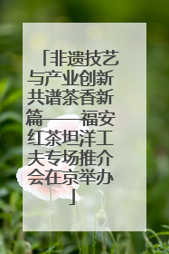 非遗技艺与产业创新共谱茶香新篇——福安红茶坦洋工夫专场推介会在京举办