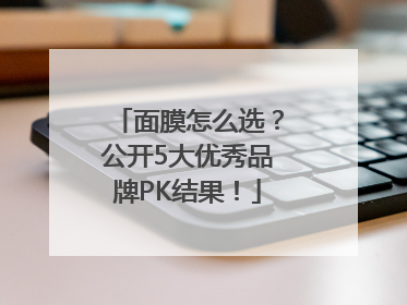 面膜怎么选？公开5大优秀品牌PK结果！