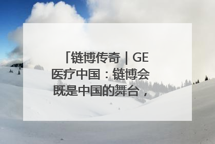 链博传奇｜GE医疗中国：链博会既是中国的舞台，也是世界的橱窗