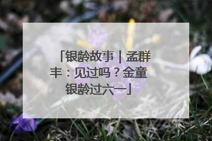 银龄故事｜孟群丰：见过吗？金童银龄过六一