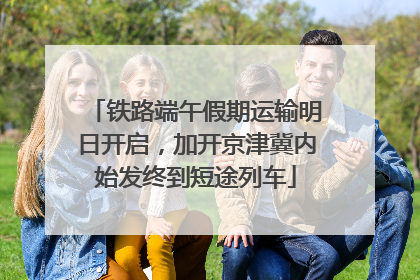 铁路端午假期运输明日开启，加开京津冀内始发终到短途列车