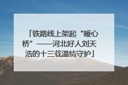 铁路线上架起“暖心桥”——河北好人刘天浩的十三载温情守护
