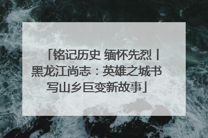 铭记历史 缅怀先烈丨黑龙江尚志：英雄之城书写山乡巨变新故事