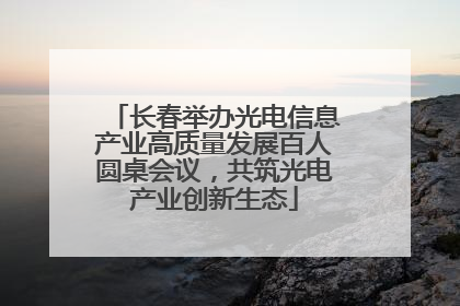 长春举办光电信息产业高质量发展百人圆桌会议，共筑光电产业创新生态