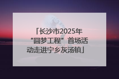 长沙市2025年“圆梦工程”首场活动走进宁乡灰汤镇