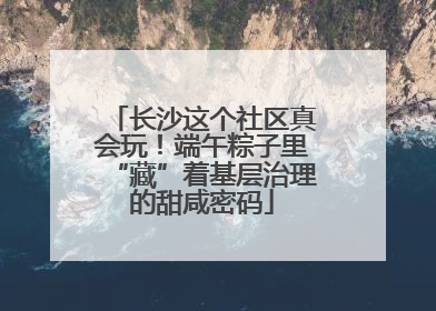长沙这个社区真会玩！端午粽子里“藏”着基层治理的甜咸密码