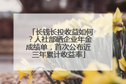 长钱长投收益如何？人社部晒企业年金成绩单，首次公布近三年累计收益率