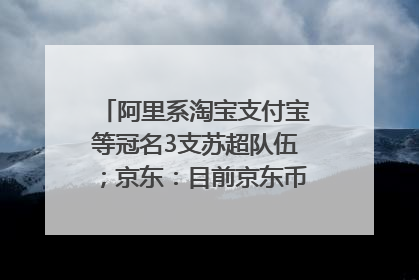 阿里系淘宝支付宝等冠名3支苏超队伍；京东：目前京东币链科技并没有开始发行稳定币｜早资道