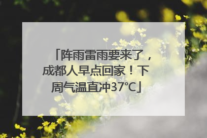 阵雨雷雨要来了，成都人早点回家！下周气温直冲37℃