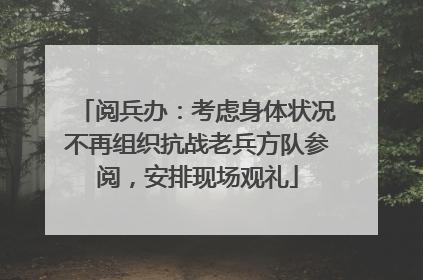 阅兵办：考虑身体状况不再组织抗战老兵方队参阅，安排现场观礼