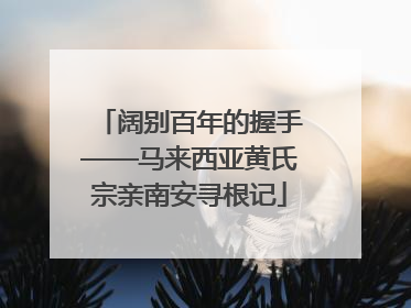 阔别百年的握手——马来西亚黄氏宗亲南安寻根记