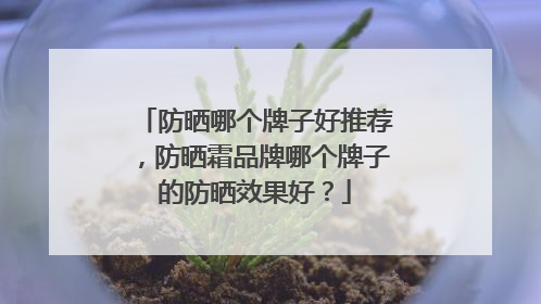 防晒哪个牌子好推荐，防晒霜品牌哪个牌子的防晒效果好？