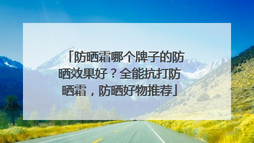 防晒霜哪个牌子的防晒效果好？全能抗打防晒霜，防晒好物推荐