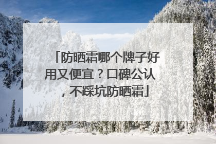 防晒霜哪个牌子好用又便宜？口碑公认，不踩坑防晒霜