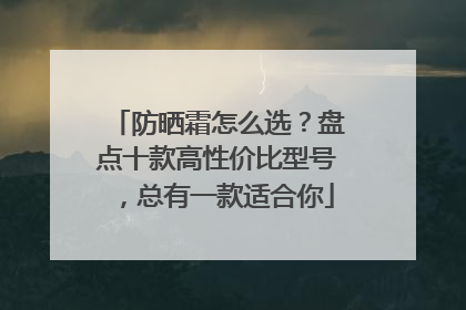 防晒霜怎么选？盘点十款高性价比型号，总有一款适合你