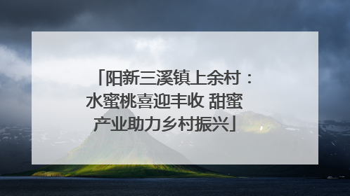 阳新三溪镇上余村：水蜜桃喜迎丰收 甜蜜产业助力乡村振兴