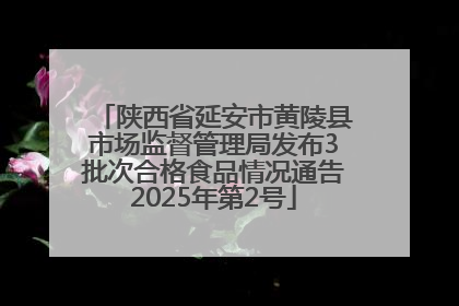 陕西省延安市黄陵县市场监督管理局发布3批次合格食品情况通告2025年第2号