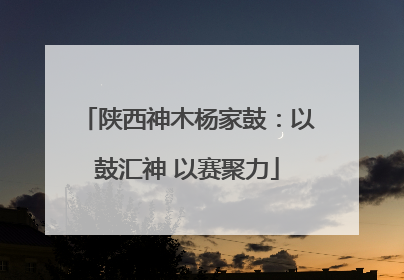 陕西神木杨家鼓：以鼓汇神 以赛聚力