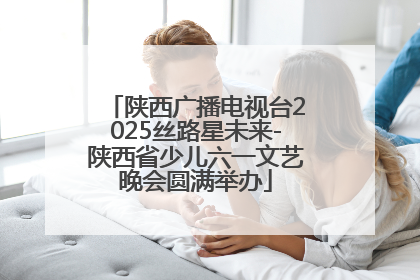 陕西广播电视台2025丝路星未来-陕西省少儿六一文艺晚会圆满举办