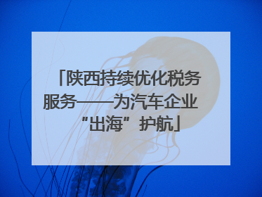 陕西持续优化税务服务——为汽车企业“出海”护航