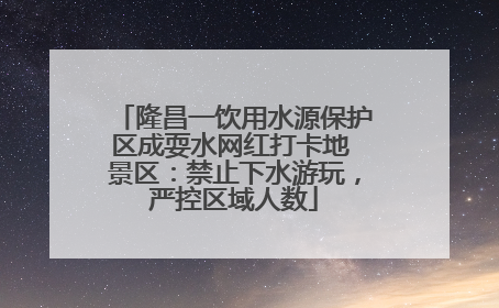 隆昌一饮用水源保护区成耍水网红打卡地 景区：禁止下水游玩，严控区域人数