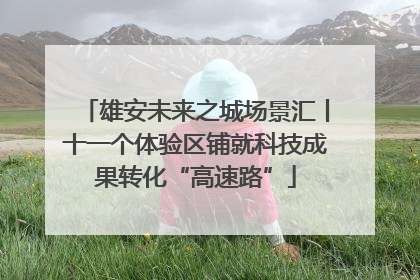 雄安未来之城场景汇丨十一个体验区铺就科技成果转化“高速路”