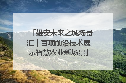 雄安未来之城场景汇｜百项前沿技术展示智慧农业新场景