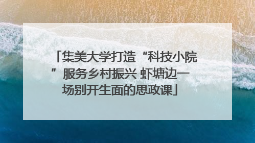 集美大学打造“科技小院”服务乡村振兴 虾塘边一场别开生面的思政课