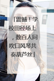 震撼！学校田径场上，数百人同吹口风琴共奏葫芦丝