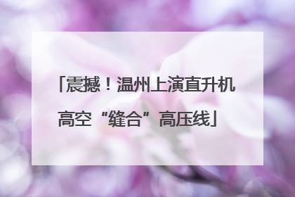 震撼！温州上演直升机高空“缝合”高压线