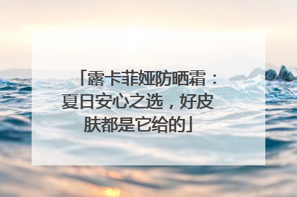 露卡菲娅防晒霜：夏日安心之选，好皮肤都是它给的