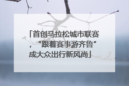 首创马拉松城市联赛，“跟着赛事游齐鲁”成大众出行新风尚