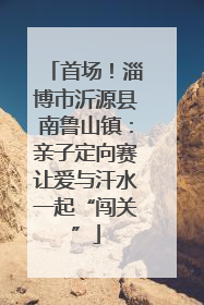 首场！淄博市沂源县南鲁山镇：亲子定向赛让爱与汗水一起“闯关”