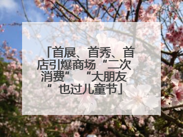 首展、首秀、首店引爆商场“二次消费” “大朋友”也过儿童节