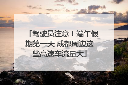 驾驶员注意！端午假期第一天 成都周边这些高速车流量大
