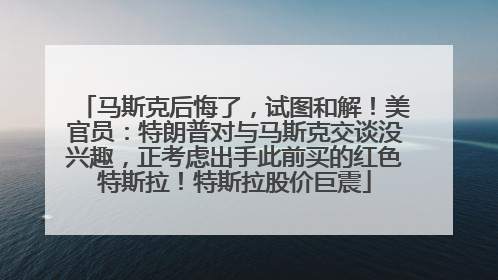 马斯克后悔了，试图和解！美官员：特朗普对与马斯克交谈没兴趣，正考虑出手此前买的红色特斯拉！特斯拉股价巨震