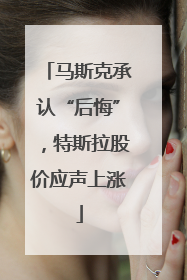 马斯克承认“后悔”，特斯拉股价应声上涨