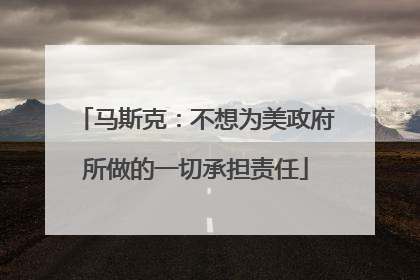 马斯克：不想为美政府所做的一切承担责任