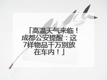 高温天气来临！成都公安提醒：这7样物品千万别放在车内！