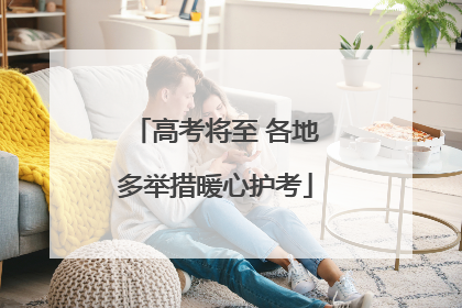 高考将至 各地多举措暖心护考