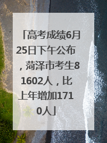 高考成绩6月25日下午公布，菏泽市考生81602人，比上年增加1710人