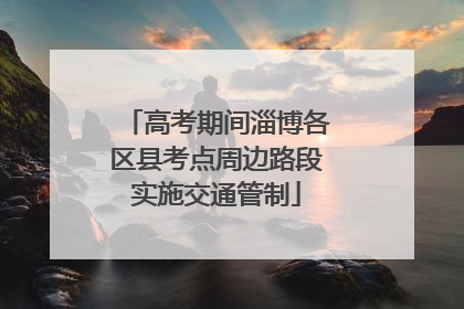 高考期间淄博各区县考点周边路段实施交通管制