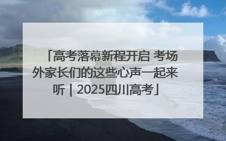 高考落幕新程开启 考场外家长们的这些心声一起来听｜2025四川高考