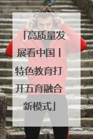 高质量发展看中国丨特色教育打开五育融合新模式