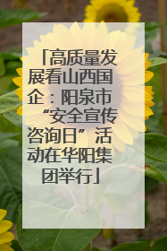 高质量发展看山西国企：阳泉市“安全宣传咨询日”活动在华阳集团举行