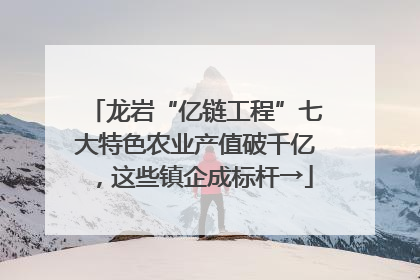 龙岩“亿链工程”七大特色农业产值破千亿，这些镇企成标杆→
