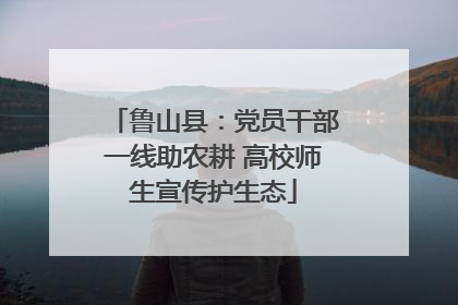 鲁山县：党员干部一线助农耕 高校师生宣传护生态