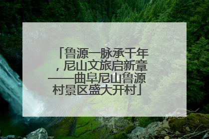 鲁源一脉承千年，尼山文旅启新章——曲阜尼山鲁源村景区盛大开村