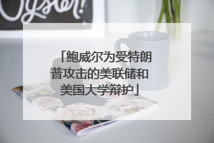 鲍威尔为受特朗普攻击的美联储和美国大学辩护