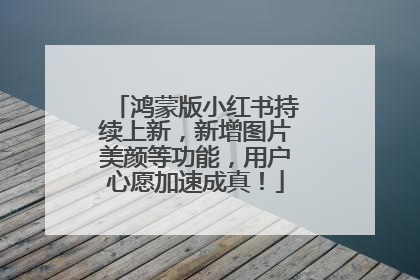 鸿蒙版小红书持续上新，新增图片美颜等功能，用户心愿加速成真！